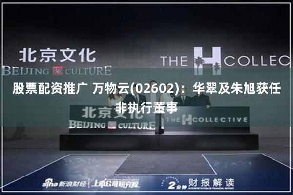 股票配资推广 万物云(02602)：华翠及朱旭获任非执行董事