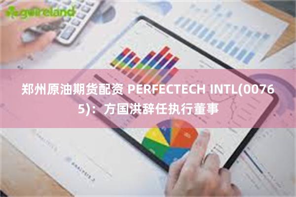 郑州原油期货配资 PERFECTECH INTL(00765)：方国洪辞任执行董事