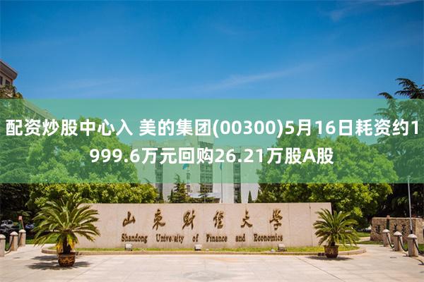 配资炒股中心入 美的集团(00300)5月16日耗资约1999.6万元回购26.21万股A股