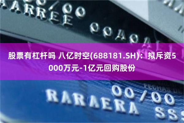 股票有杠杆吗 八亿时空(688181.SH)：拟斥资5000万元-1亿元回购股份