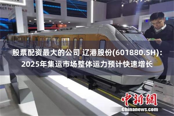 股票配资最大的公司 辽港股份(601880.SH)：2025年集运市场整体运力预计快速增长
