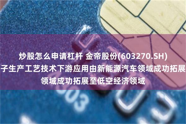 炒股怎么申请杠杆 金帝股份(603270.SH)：驱动电机定转子生产工艺技术下游应用由新能源汽车领域成功拓展至低空经济领域