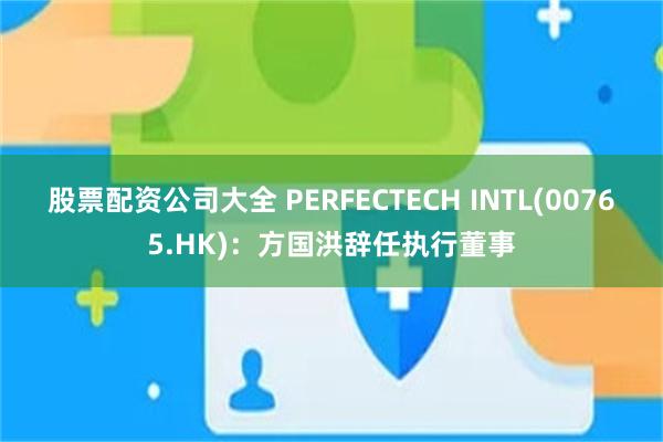 股票配资公司大全 PERFECTECH INTL(00765.HK)：方国洪辞任执行董事