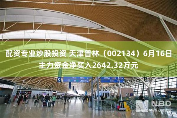 配资专业炒股投资 天津普林（002134）6月16日主力资金净买入2642.32万元