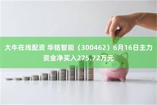 大牛在线配资 华铭智能（300462）6月16日主力资金净买入275.72万元