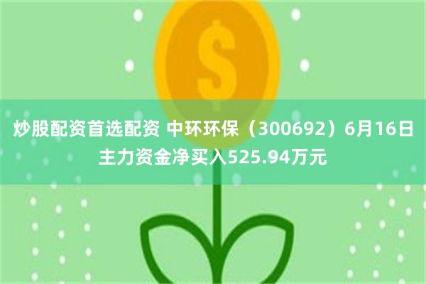 炒股配资首选配资 中环环保（300692）6月16日主力资金净买入525.94万元
