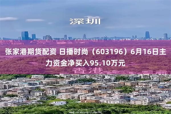 张家港期货配资 日播时尚（603196）6月16日主力资金净买入95.10万元
