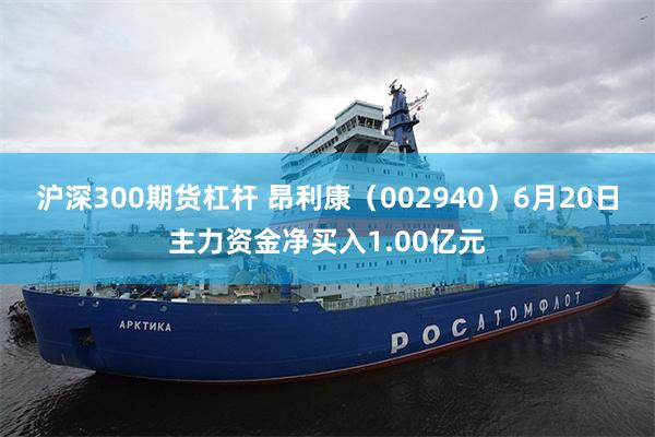 沪深300期货杠杆 昂利康（002940）6月20日主力资金净买入1.00亿元