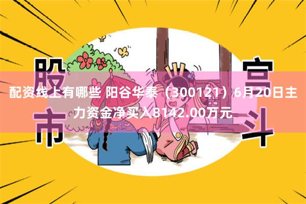 配资线上有哪些 阳谷华泰（300121）6月20日主力资金净买入8142.00万元