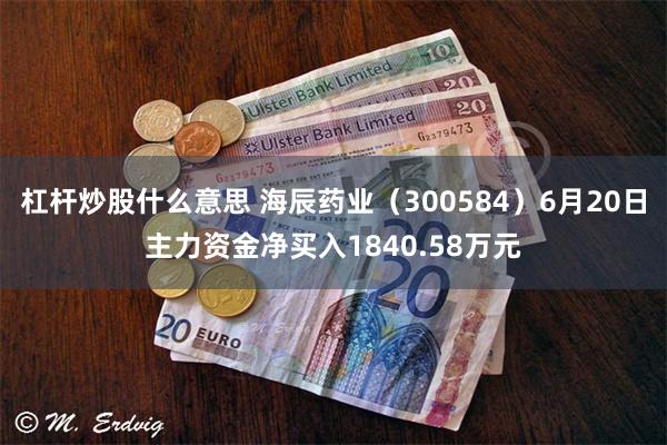 杠杆炒股什么意思 海辰药业（300584）6月20日主力资金净买入1840.58万元