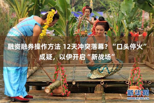 融资融券操作方法 12天冲突落幕?“口头停火”成疑,以伊开启“新战场”