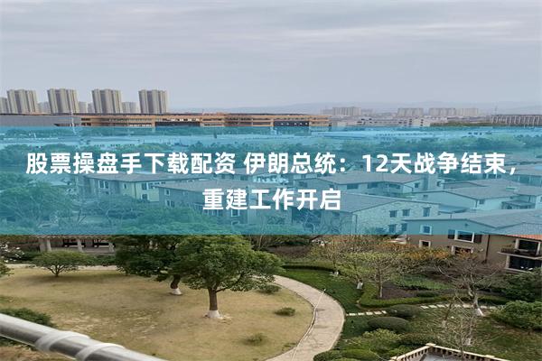 股票操盘手下载配资 伊朗总统：12天战争结束，重建工作开启