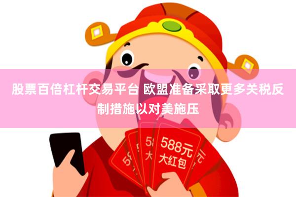 股票百倍杠杆交易平台 欧盟准备采取更多关税反制措施以对美施压