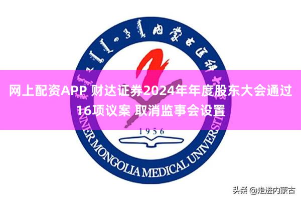 网上配资APP 财达证券2024年年度股东大会通过16项议案 取消监事会设置