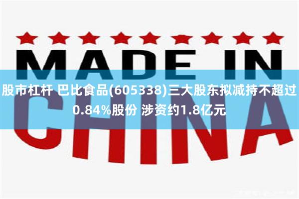 股市杠杆 巴比食品(605338)三大股东拟减持不超过0.84%股份 涉资约1.8亿元