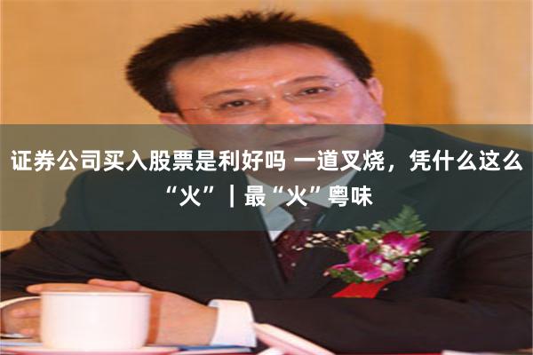 证券公司买入股票是利好吗 一道叉烧，凭什么这么“火”｜最“火”粤味