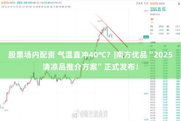 股票场内配资 气温直冲40℃？|南方优品“2025清凉品推介方案”正式发布！