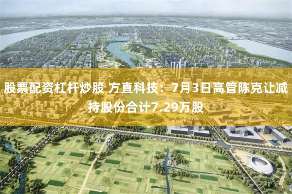 股票配资杠杆炒股 方直科技：7月3日高管陈克让减持股份合计7.29万股