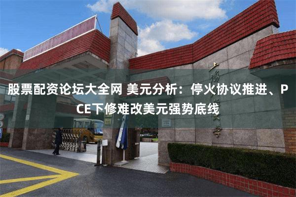 股票配资论坛大全网 美元分析：停火协议推进、PCE下修难改美元强势底线