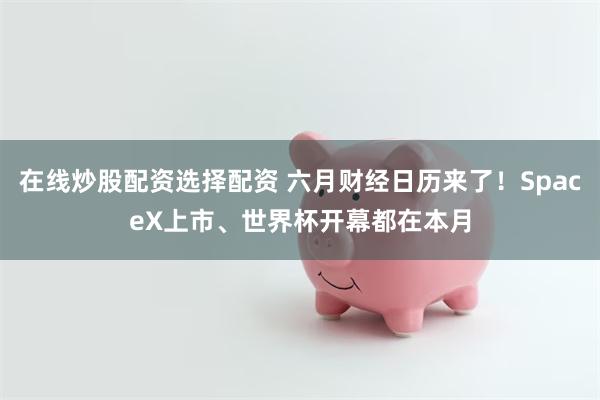 在线炒股配资选择配资 六月财经日历来了！SpaceX上市、世界杯开幕都在本月