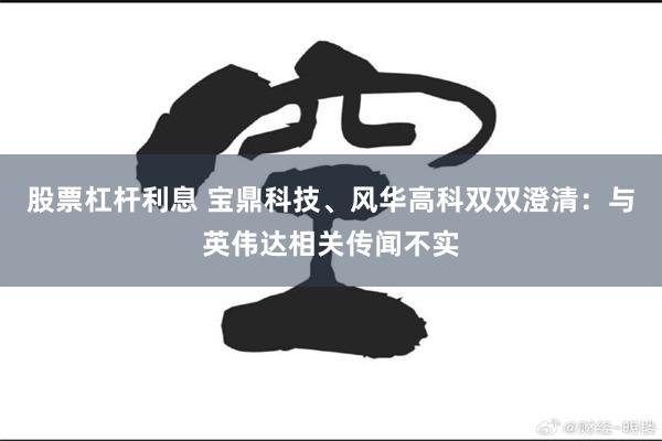股票杠杆利息 宝鼎科技、风华高科双双澄清：与英伟达相关传闻不实