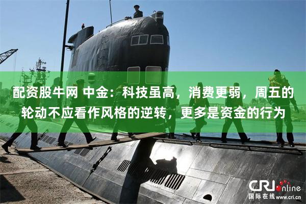 配资股牛网 中金：科技虽高，消费更弱，周五的轮动不应看作风格的逆转，更多是资金的行为
