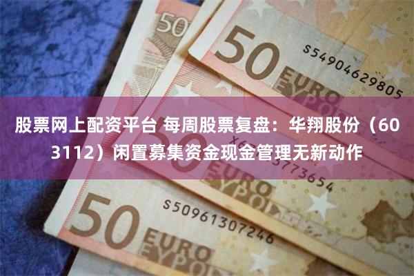 股票网上配资平台 每周股票复盘：华翔股份（603112）闲置募集资金现金管理无新动作