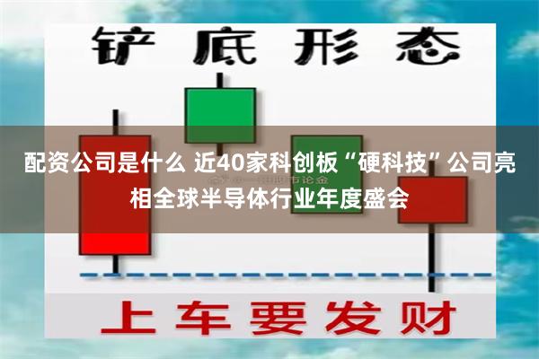 配资公司是什么 近40家科创板“硬科技”公司亮相全球半导体行业年度盛会