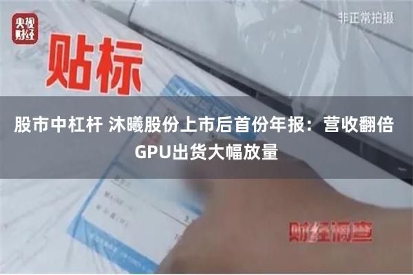 股市中杠杆 沐曦股份上市后首份年报：营收翻倍 GPU出货大幅放量