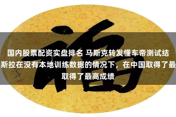 国内股票配资实盘排名 马斯克转发懂车帝测试结果：特斯拉在没有本地训练数据的情况下，在中国取得了最高成绩