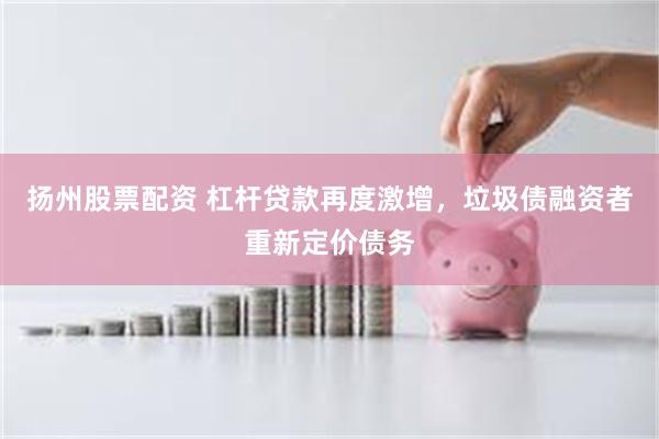 扬州股票配资 杠杆贷款再度激增，垃圾债融资者重新定价债务