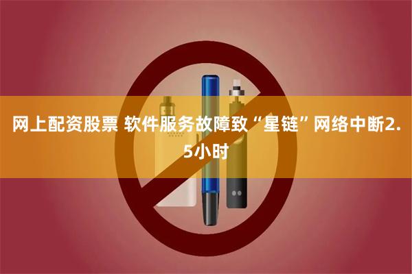 网上配资股票 软件服务故障致“星链”网络中断2.5小时