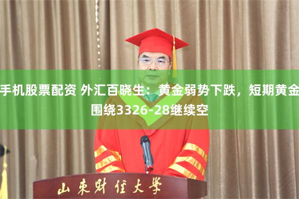 手机股票配资 外汇百晓生:黄金弱势下跌,短期黄金围绕3326-28继续空