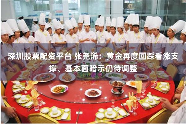 深圳股票配资平台 张尧浠：黄金再度回踩看涨支撑、基本面暗示仍待调整
