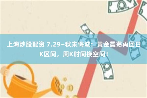 上海炒股配资 7.29—秋末悔城:黄金震荡再回日K区间,周K时间换空间!