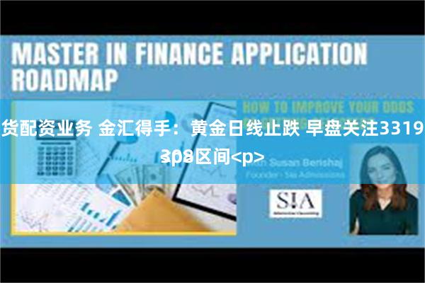 期货配资业务 金汇得手：黄金日线止跌 早盘关注3319-3308区间<p><p>