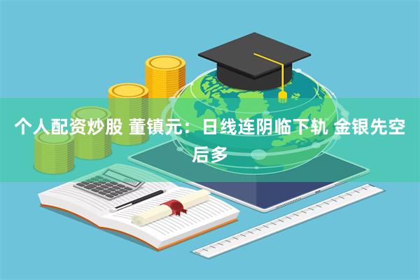 个人配资炒股 董镇元:日线连阴临下轨 金银先空后多