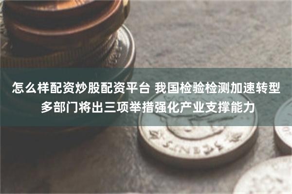 怎么样配资炒股配资平台 我国检验检测加速转型 多部门将出三项举措强化产业支撑能力