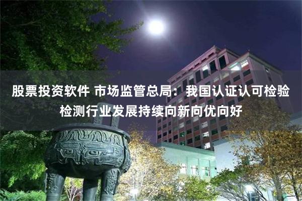 股票投资软件 市场监管总局：我国认证认可检验检测行业发展持续向新向优向好