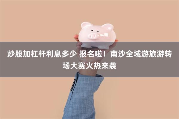 炒股加杠杆利息多少 报名啦！南沙全域游旅游转场大赛火热来袭