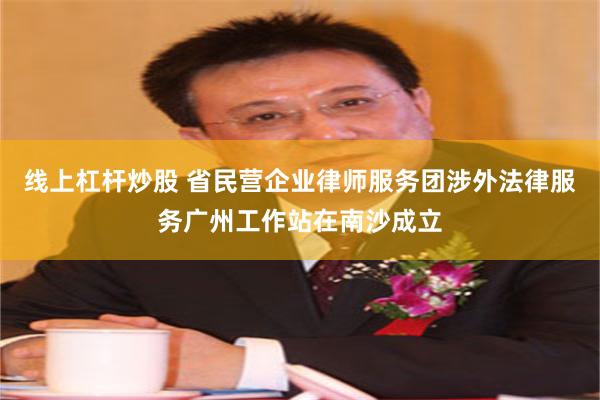 线上杠杆炒股 省民营企业律师服务团涉外法律服务广州工作站在南沙成立