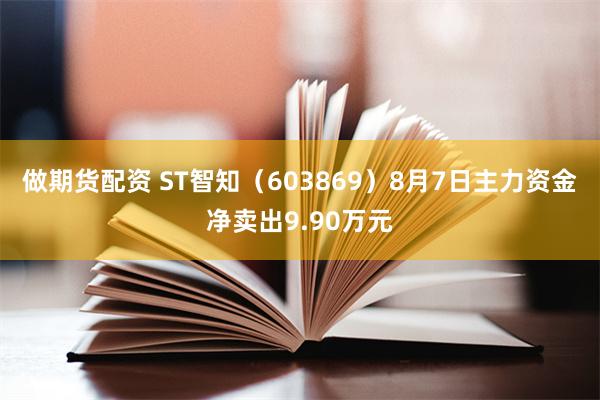 做期货配资 ST智知（603869）8月7日主力资金净卖出9.90万元