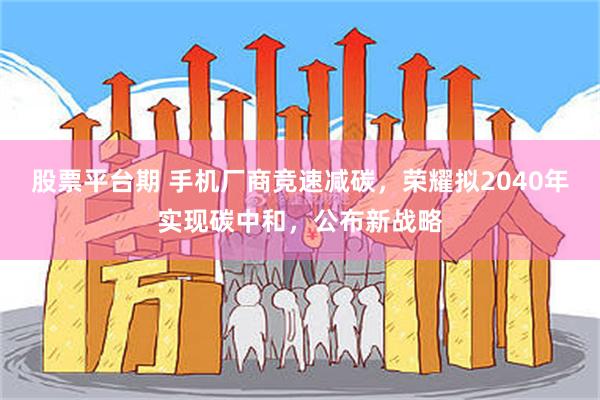 股票平台期 手机厂商竞速减碳，荣耀拟2040年实现碳中和，公布新战略