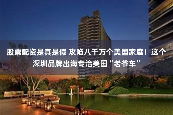 股票配资是真是假 攻陷八千万个美国家庭！这个深圳品牌出海专治美国“老爷车”