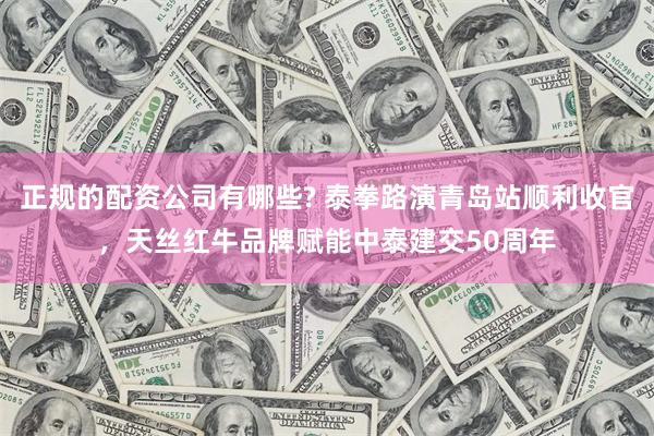 正规的配资公司有哪些? 泰拳路演青岛站顺利收官，天丝红牛品牌赋能中泰建交50周年