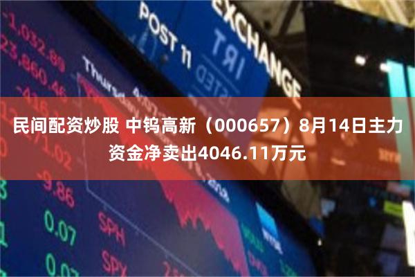 民间配资炒股 中钨高新（000657）8月14日主力资金净卖出4046.11万元