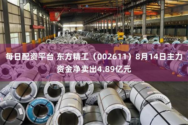每日配资平台 东方精工(002611)8月14日主力资金净卖出4.89亿元