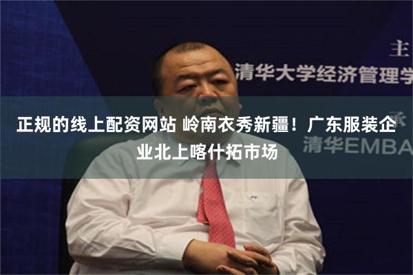 正规的线上配资网站 岭南衣秀新疆！广东服装企业北上喀什拓市场