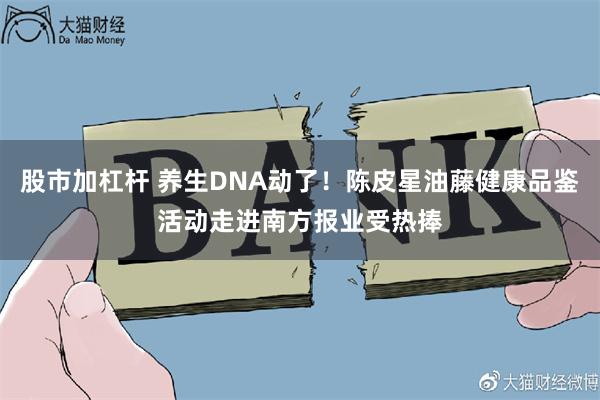 股市加杠杆 养生DNA动了!陈皮星油藤健康品鉴活动走进南方报业受热捧