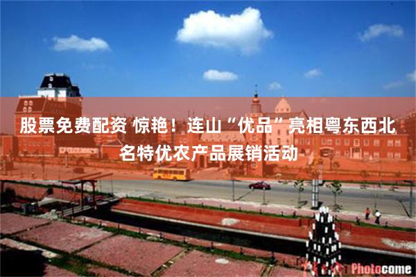 股票免费配资 惊艳！连山“优品”亮相粤东西北名特优农产品展销活动